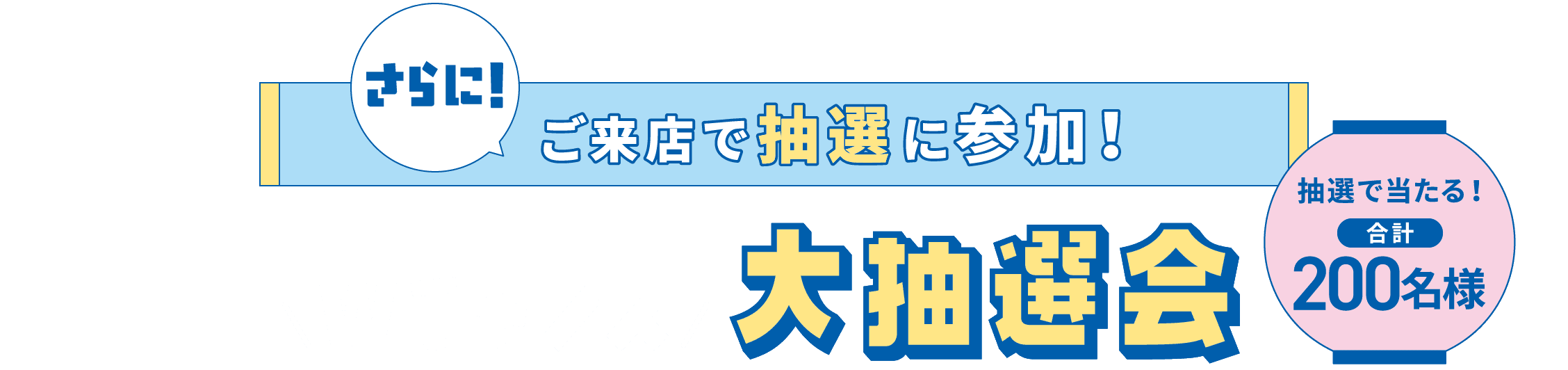 さらに！ご来店で抽選に参加！「Wチャンス大抽選会」抽選で当たる！合計200名様